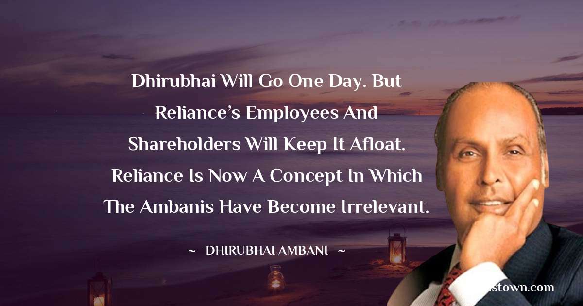 Dheerubhai Ambani Quotes - Dhirubhai will go one day. But Reliance’s employees and shareholders will keep it afloat. Reliance is now a concept in which the Ambanis have become irrelevant.
