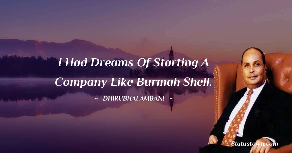 I had dreams of starting a company like Burmah Shell. - Dheerubhai Ambani quotes