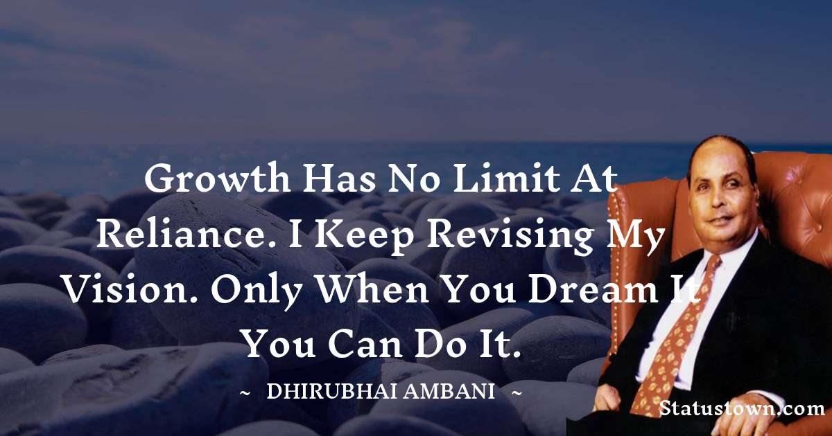 Dheerubhai Ambani Quotes - Growth has no limit at Reliance. I keep revising my vision. Only when you dream it you can do it.
