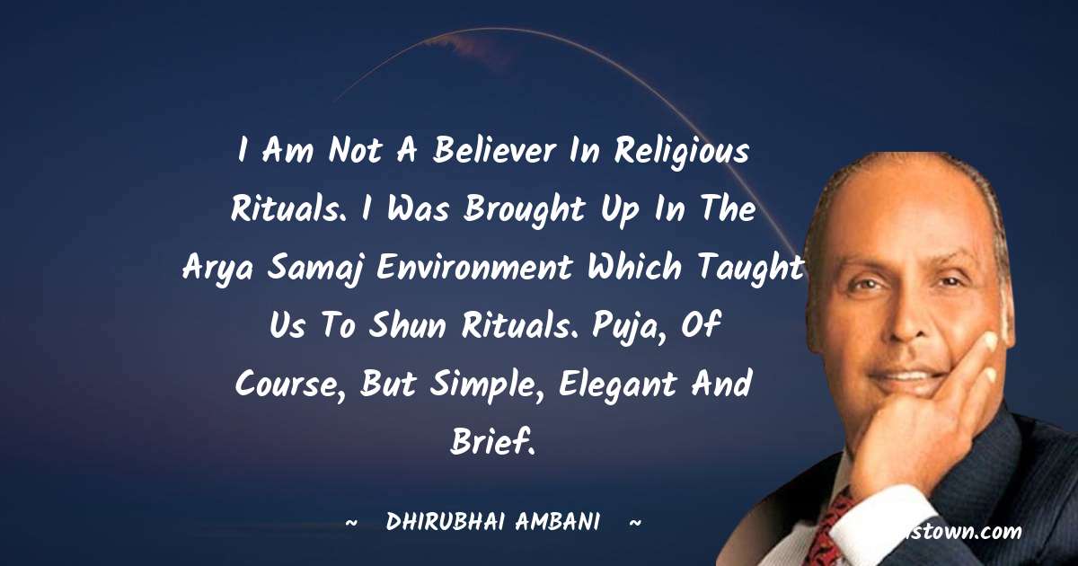 Dheerubhai Ambani Quotes - I am not a believer in religious rituals. I was brought up in the Arya Samaj environment which taught us to shun rituals. Puja, of course, but simple, elegant and brief.