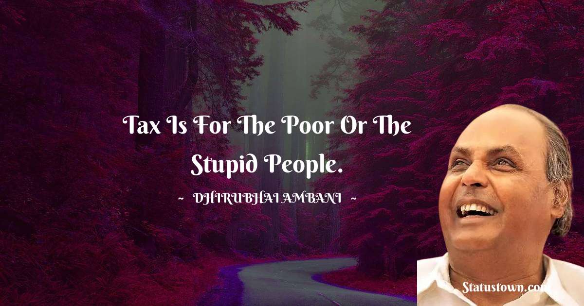 Tax is for the poor or the stupid people. - Dheerubhai Ambani quotes