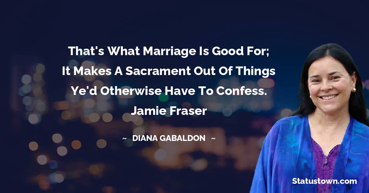 That's what marriage is good for; it makes a sacrament out of things ye'd otherwise have to confess. Jamie Fraser - Diana Gabaldon quotes