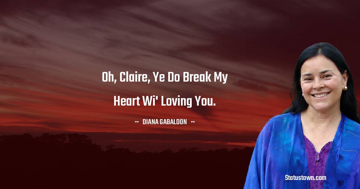 Diana Gabaldon Quotes - Oh, Claire, ye do break my heart wi' loving you.