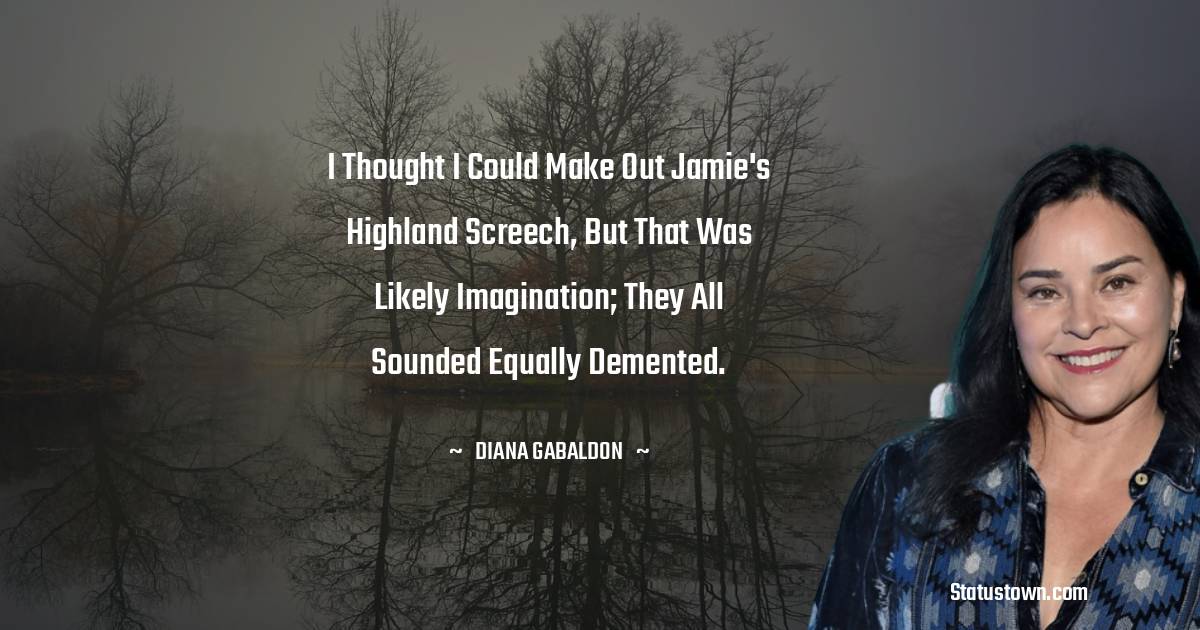 Diana Gabaldon Quotes - I thought I could make out Jamie's Highland screech, but that was likely imagination; they all sounded equally demented.