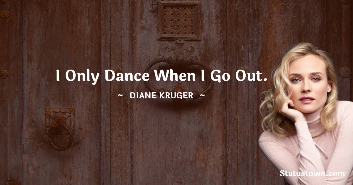 I only dance when I go out. - Diane Kruger quotes