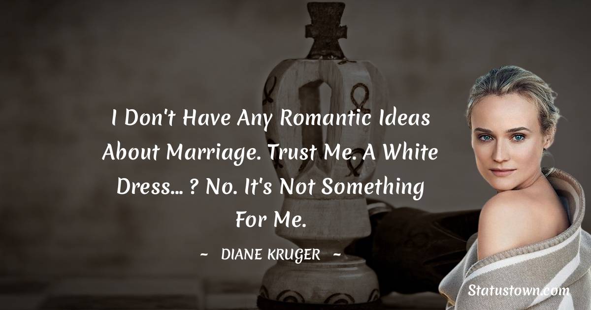 I don't have any romantic ideas about marriage. Trust me. A white dress... ? No. It's not something for me.