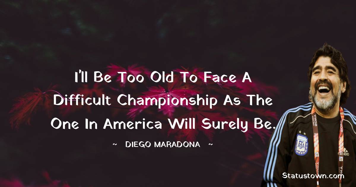 I'll be too old to face a difficult championship as the one in America will surely be. - Diego Maradona quotes