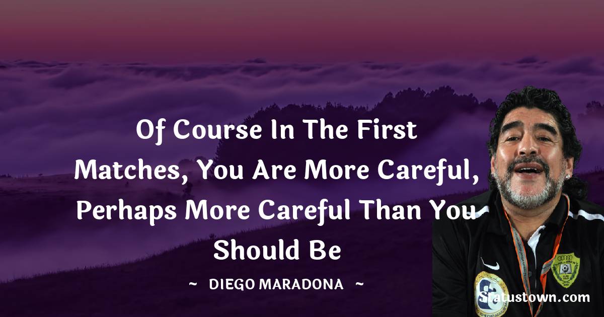Diego Maradona Quotes - Of course in the first matches, you are more careful, perhaps more careful than you should be