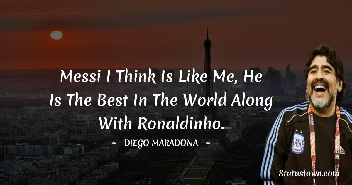 Diego Maradona Quotes - Messi I think is like me, he is the best in the world along with Ronaldinho.