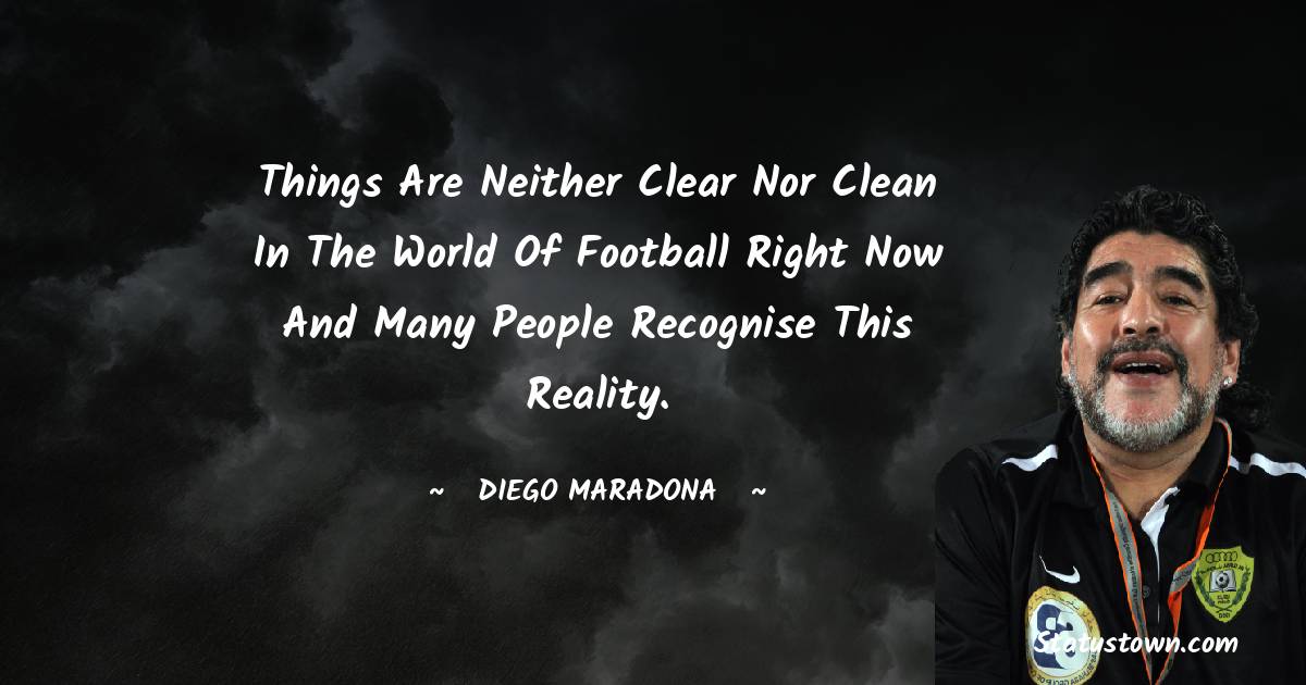 Things are neither clear nor clean in the world of football right now and many people recognise this reality. - Diego Maradona quotes
