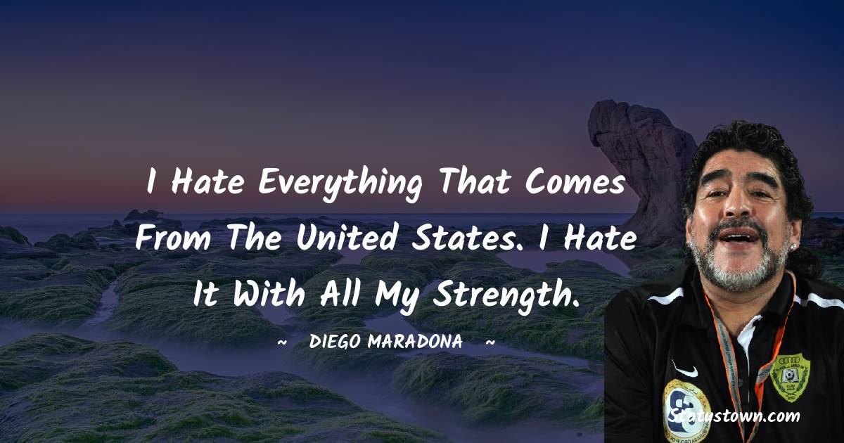 Diego Maradona Quotes - I hate everything that comes from the United States. I hate it with all my strength.