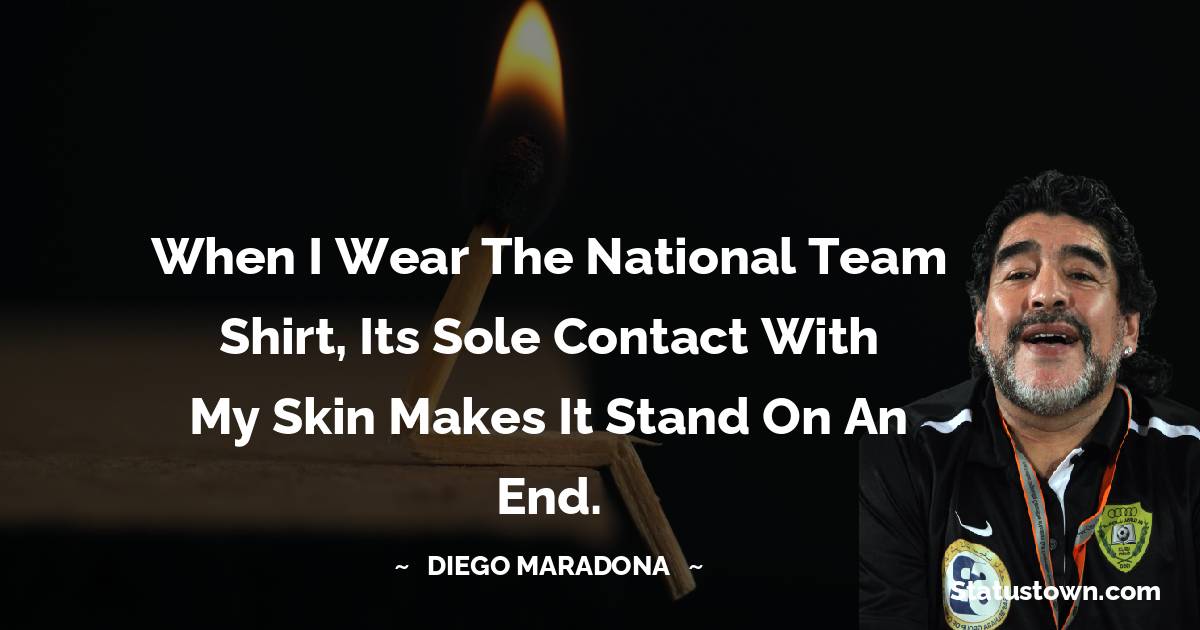 Diego Maradona Quotes - When I wear the national team shirt, its sole contact with my skin makes it stand on an end.