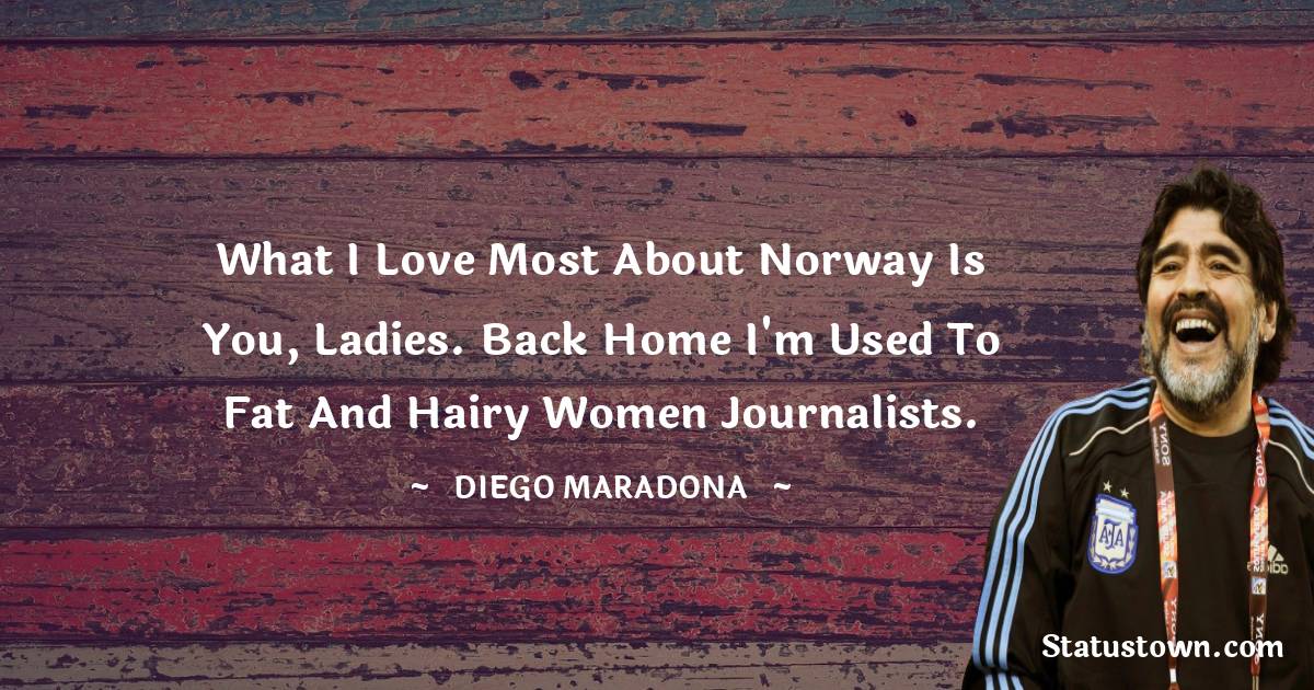 Diego Maradona Quotes - What I love most about Norway is you, ladies. Back home I'm used to fat and hairy women journalists.