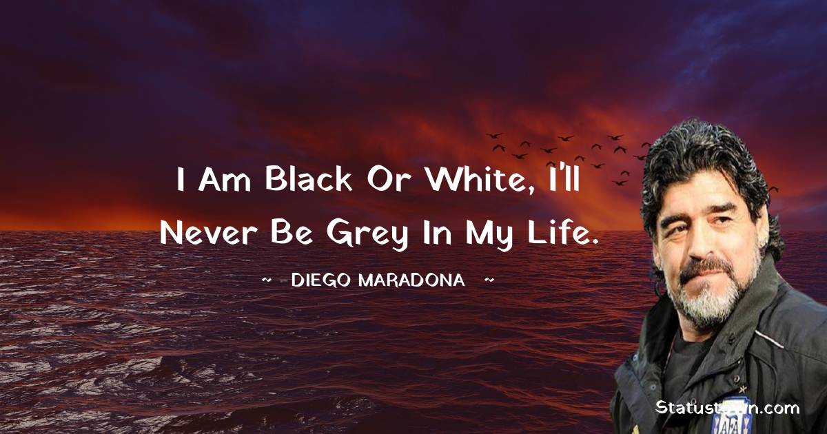 Diego Maradona Quotes - I am black or white, I'll never be grey in my life.