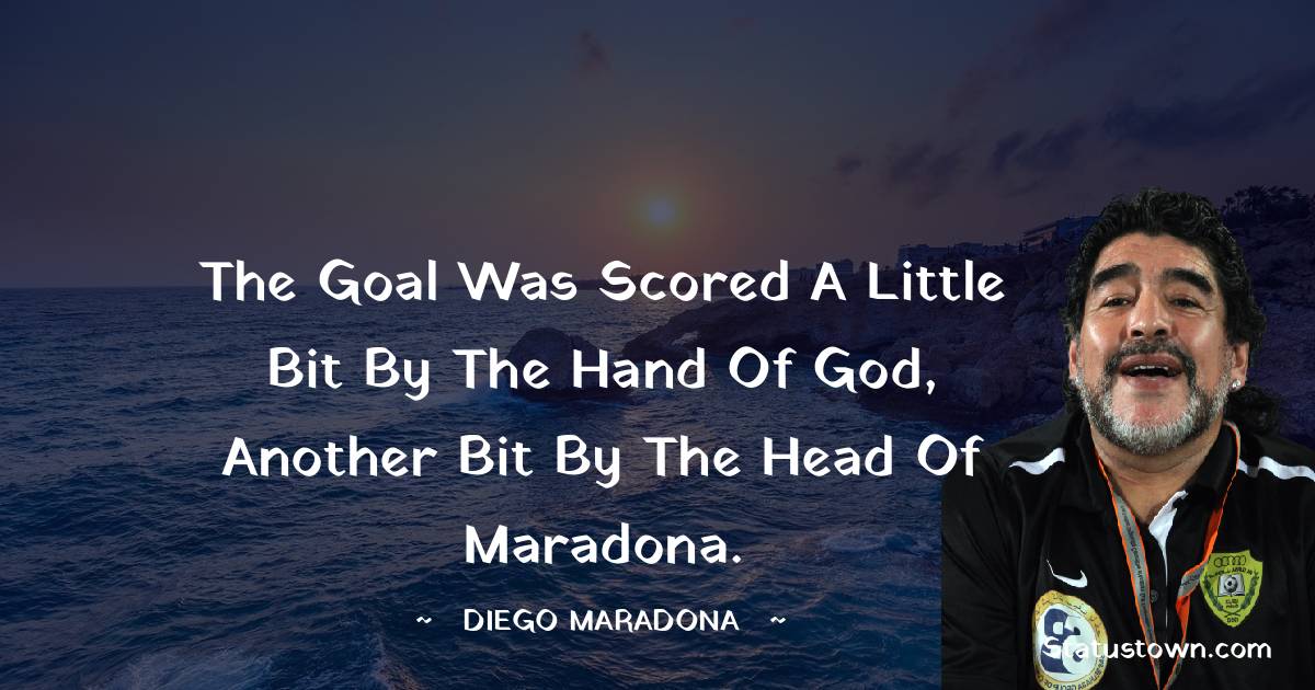 Diego Maradona Quotes - The goal was scored a little bit by the hand of God, another bit by the head of Maradona.
