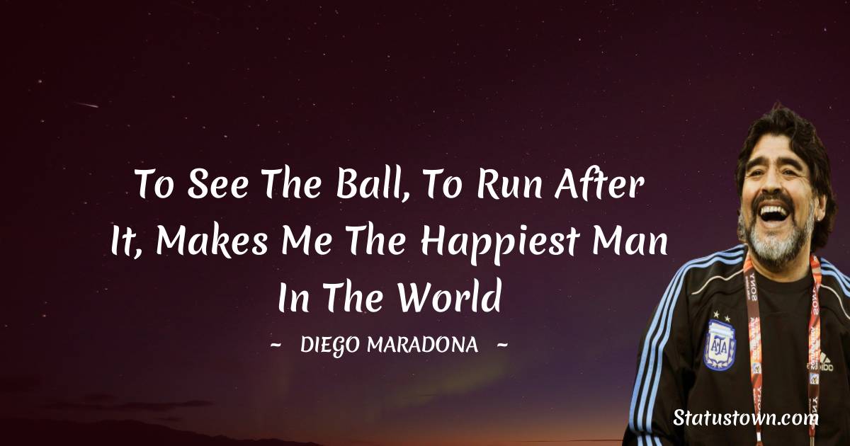Diego Maradona Quotes - To see the ball, to run after it, makes me the happiest man in the world