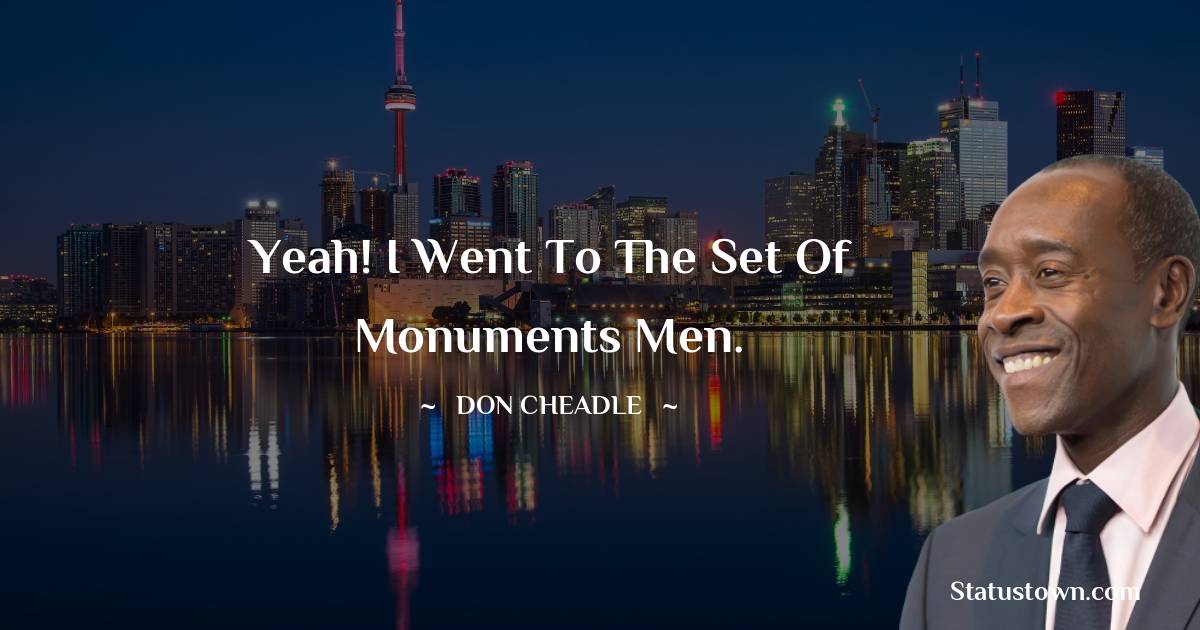 Yeah! I went to the set of Monuments Men. - Don Cheadle quotes