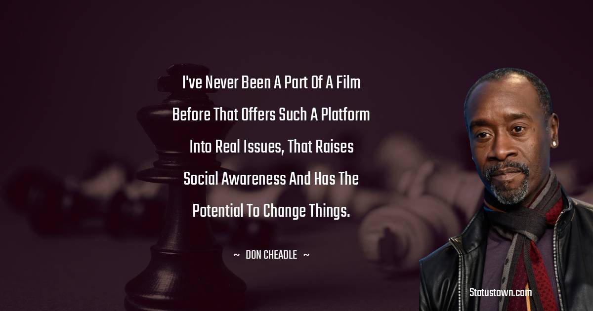 Don Cheadle Quotes - I've never been a part of a film before that offers such a platform into real issues, that raises social awareness and has the potential to change things.