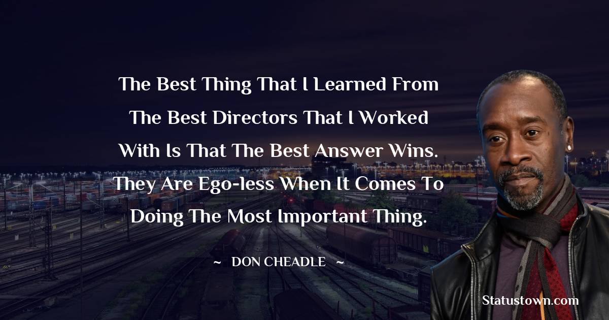 Don Cheadle Quotes - The best thing that I learned from the best directors that I worked with is that the best answer wins. They are ego-less when it comes to doing the most important thing.