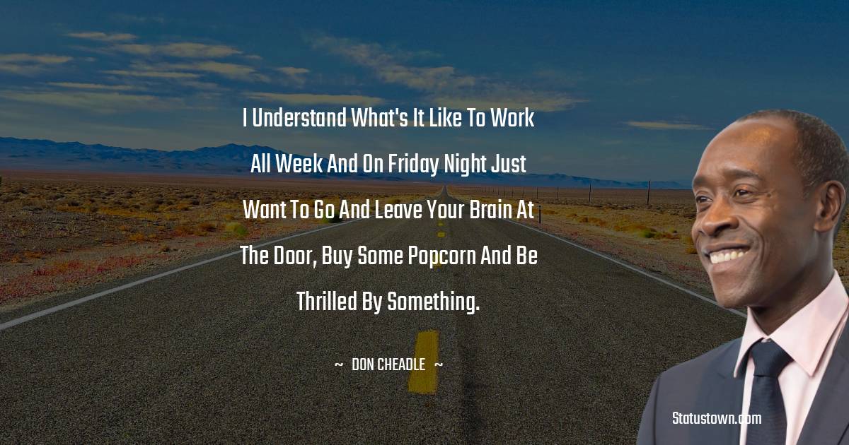 Don Cheadle Quotes - I understand what's it like to work all week and on Friday night just want to go and leave your brain at the door, buy some popcorn and be thrilled by something.
