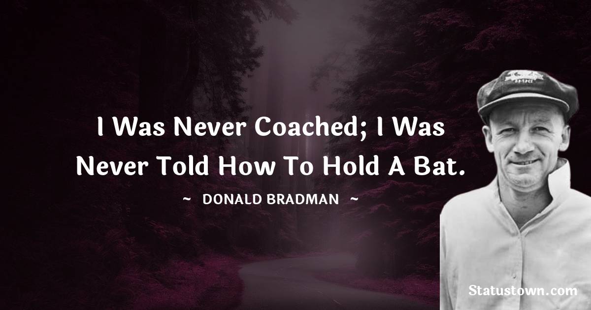 Donald Bradman Quotes - I was never coached; I was never told how to hold a bat.