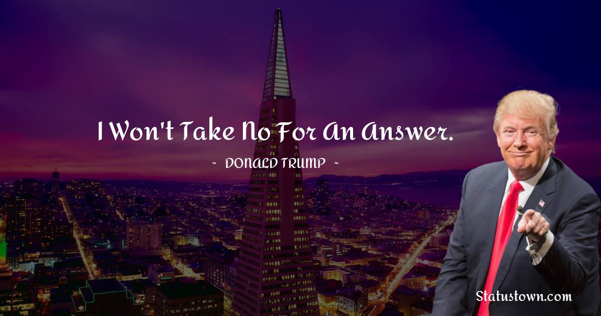 I won't take no for an answer. - Donald Trump quotes