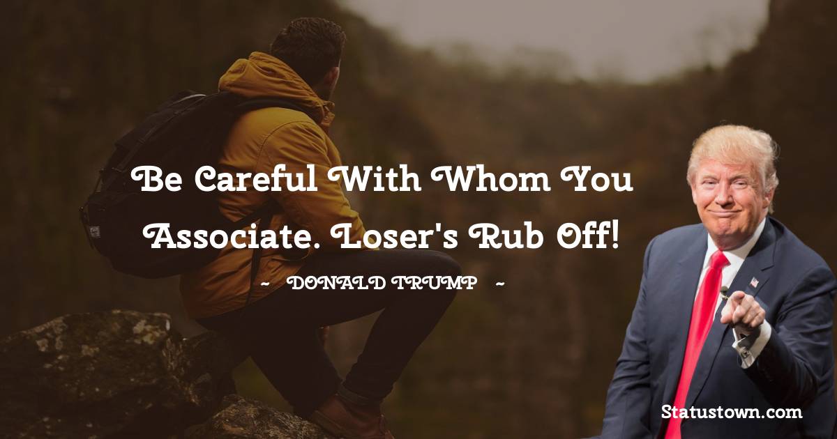 Be careful with whom you associate. Loser's rub off!