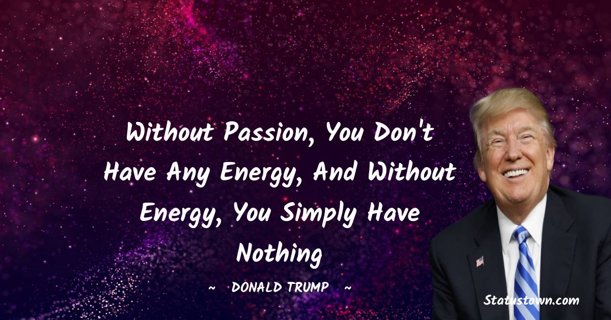 Donald Trump Quotes - Without passion, you don't have any energy, and without energy, you simply have nothing