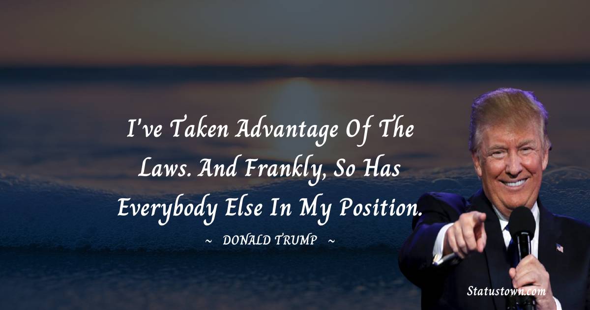 Donald Trump Quotes - I've taken advantage of the laws. And frankly, so has everybody else in my position.