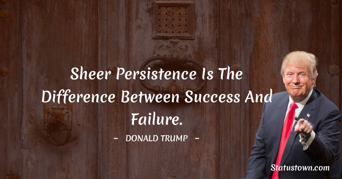 Sheer persistence is the difference between success and failure. - Donald Trump quotes