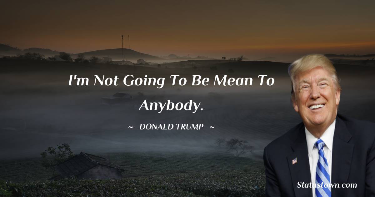 Donald Trump Quotes - I'm not going to be mean to anybody.