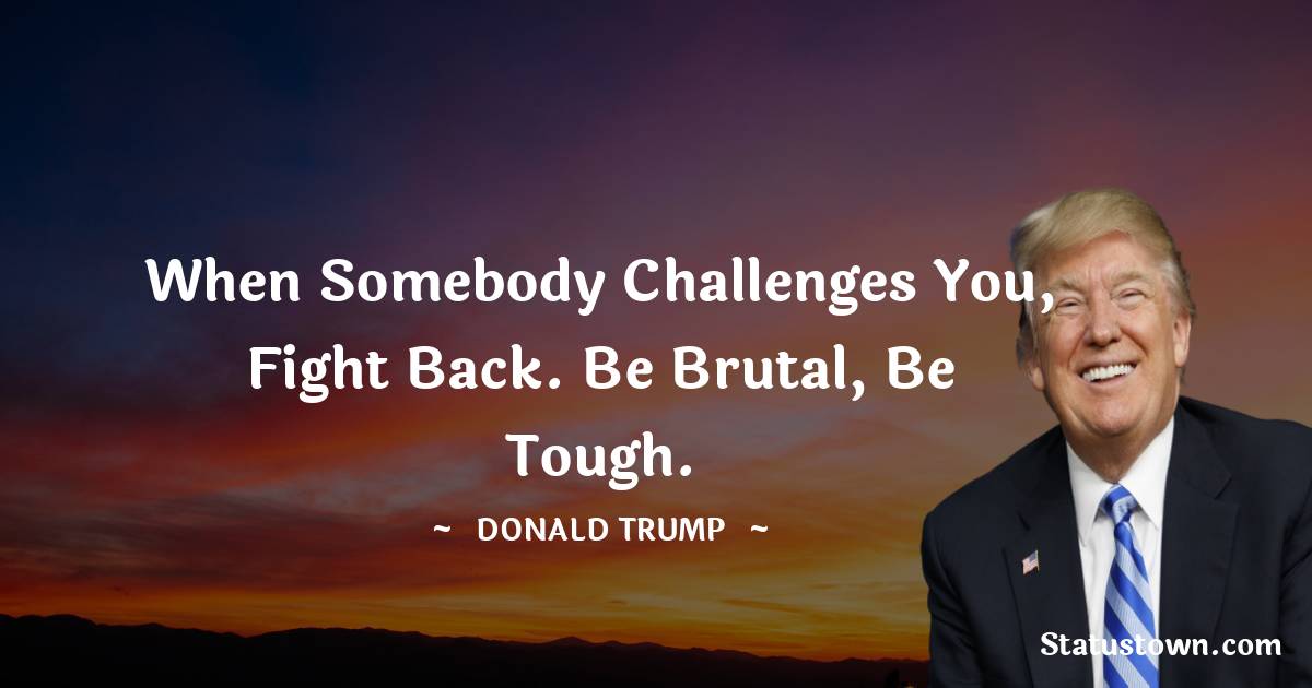 Donald Trump Quotes - When somebody challenges you, fight back. Be brutal, be tough.