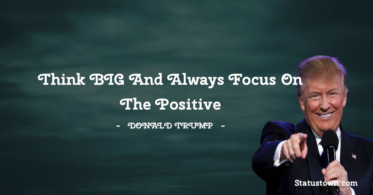 Think BIG and always focus on the positive - Donald Trump quotes