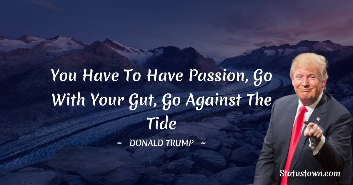 Donald Trump Quotes - You have to have passion, go with your gut, go against the tide