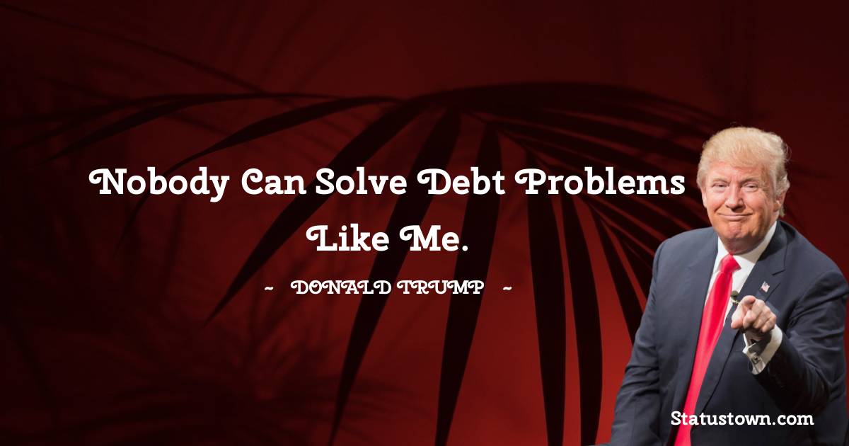 Donald Trump Quotes - Nobody can solve debt problems like me.