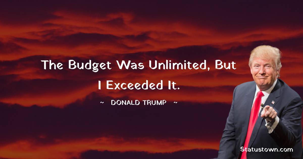 Donald Trump Quotes - The budget was unlimited, but I exceeded it.