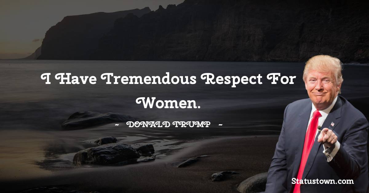 Donald Trump Quotes - I have tremendous respect for women.