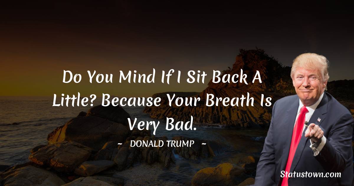Do you mind if I sit back a little? Because your breath is very bad. - Donald Trump quotes