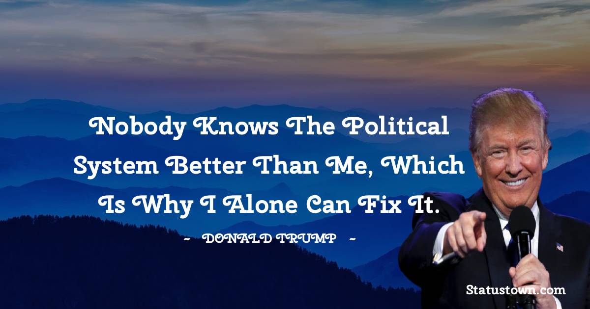 Donald Trump Quotes - Nobody knows the political system better than me, which is why I alone can fix it.
