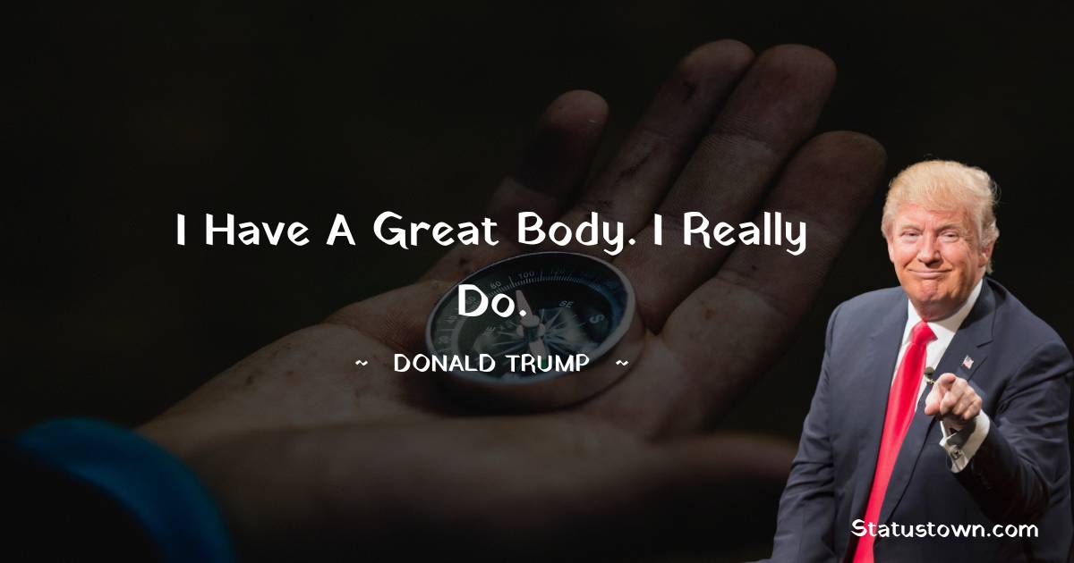 Donald Trump Quotes - I have a great body. I really do.