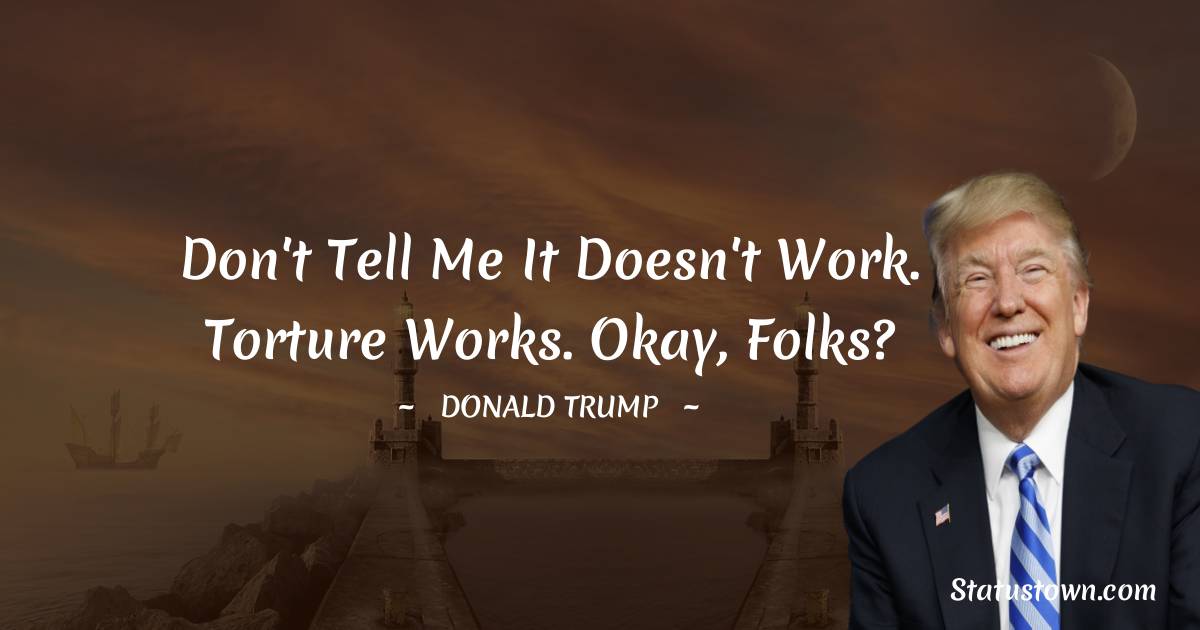 Donald Trump Quotes - Don't tell me it doesn't work. Torture works. Okay, folks?