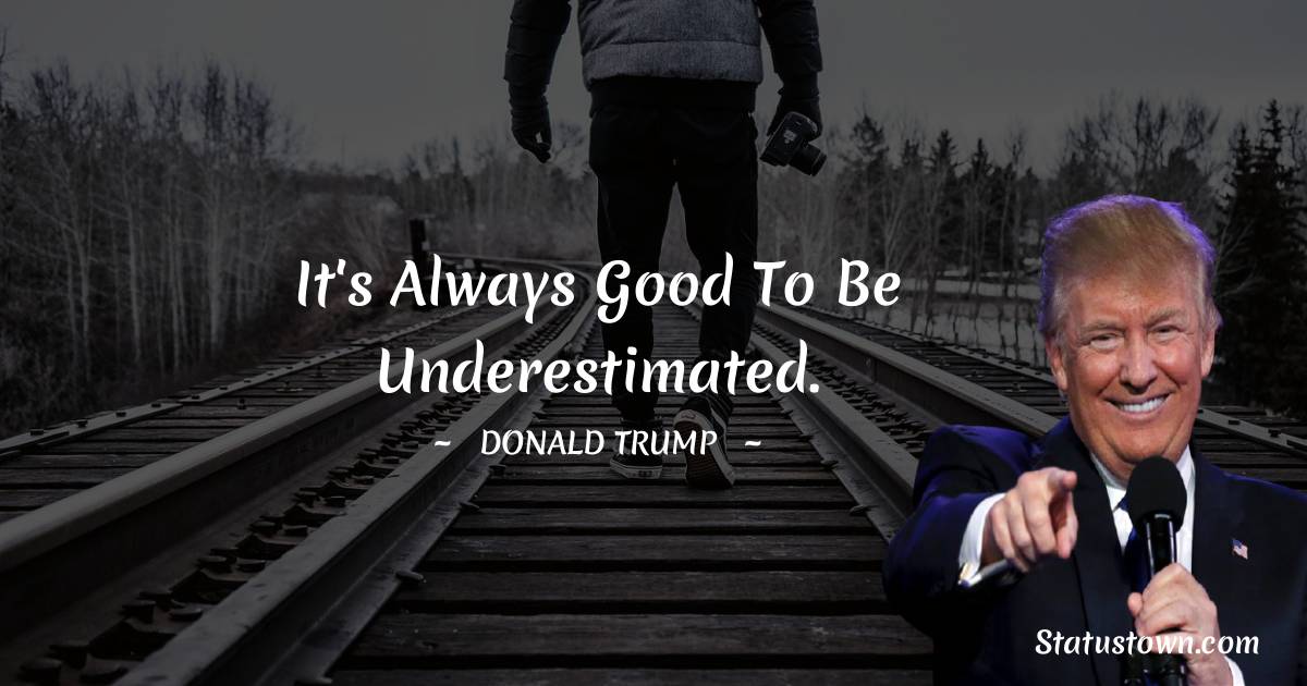 Donald Trump Quotes - It's always good to be underestimated.