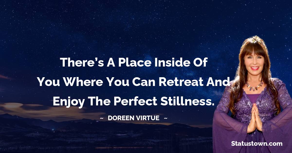 There’s a place inside of you where you can retreat and enjoy the perfect stillness. - Doreen Virtue quotes