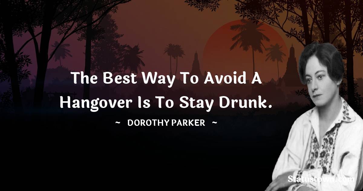 The best way to avoid a hangover is to stay drunk. - Dorothy Parker quotes