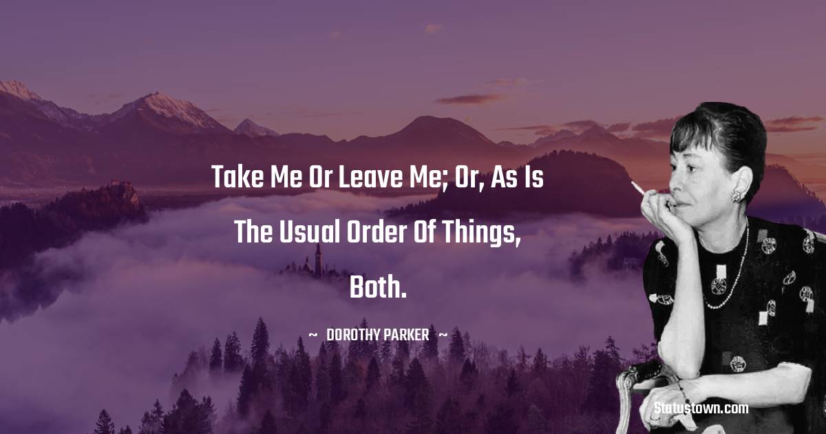 Take me or leave me; or, as is the usual order of things, both.