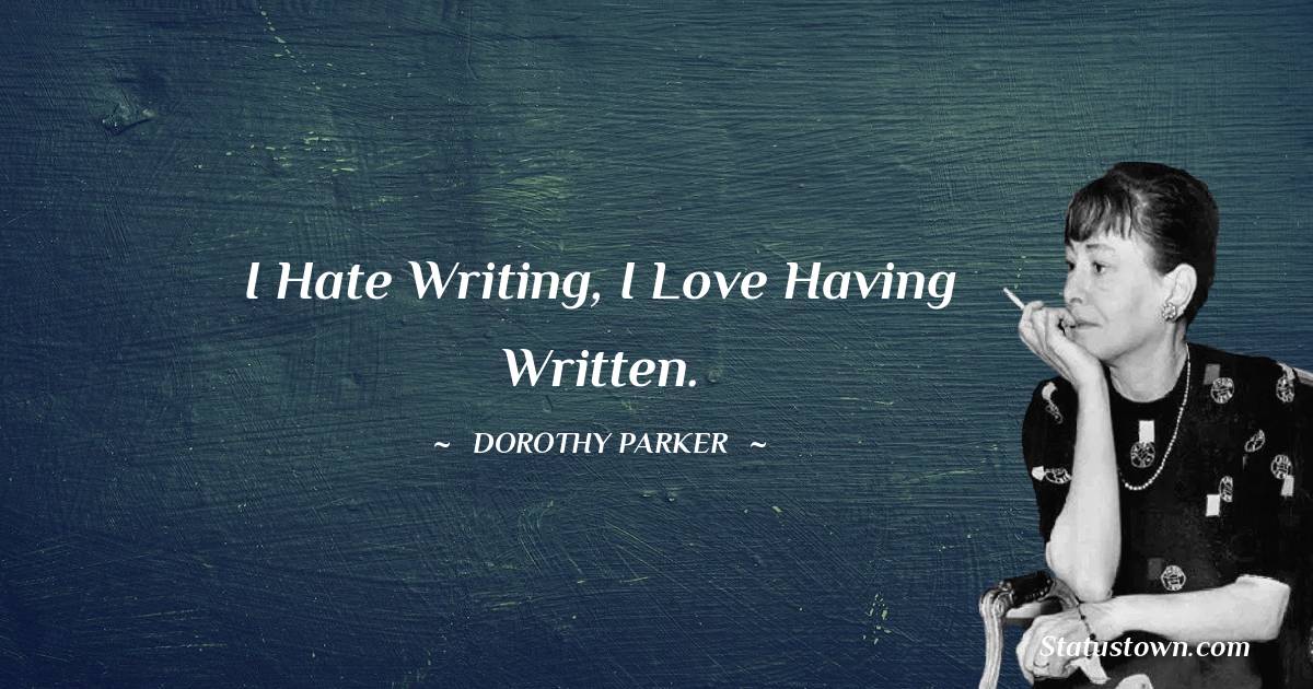 I hate writing, I love having written. - Dorothy Parker quotes