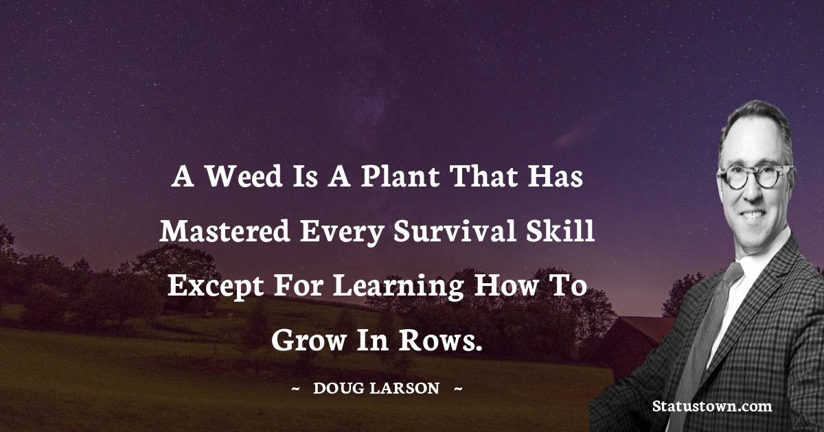 A weed is a plant that has mastered every survival skill except for learning how to grow in rows. - Doug Larson quotes