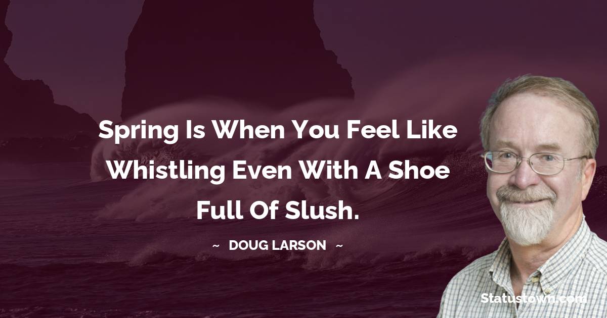 Spring is when you feel like whistling even with a shoe full of slush. - Doug Larson quotes