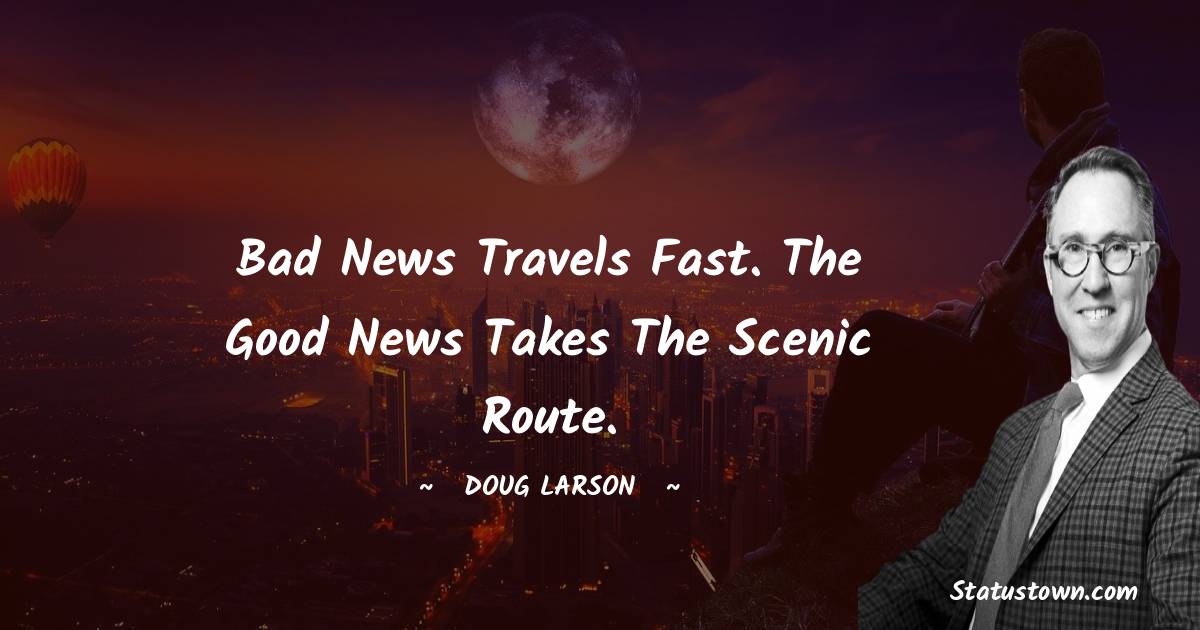 Bad news travels fast. The good news takes the scenic route. - Doug Larson quotes