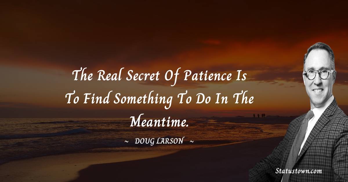 The real secret of patience is to find something to do in the meantime. - Doug Larson quotes